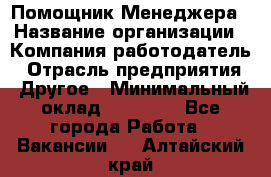 Помощник Менеджера › Название организации ­ Компания-работодатель › Отрасль предприятия ­ Другое › Минимальный оклад ­ 18 000 - Все города Работа » Вакансии   . Алтайский край